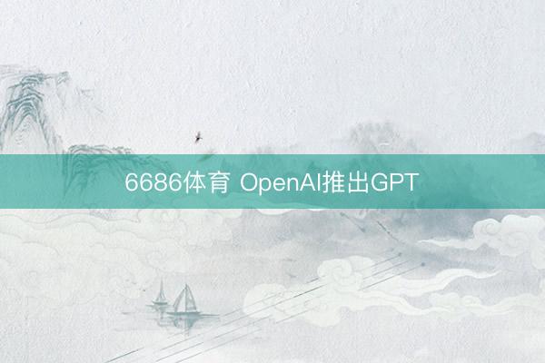 6686体育 OpenAI推出GPT