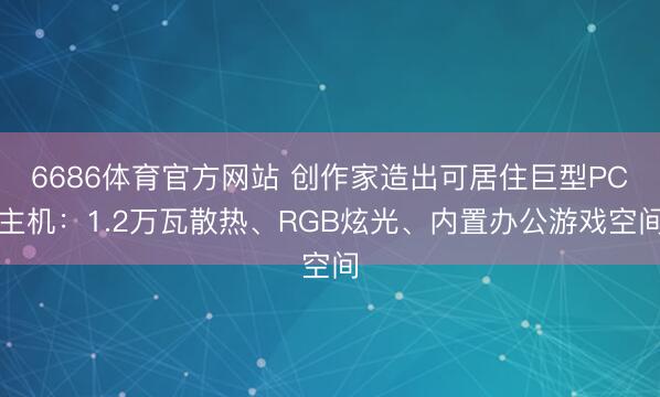 6686体育官方网站 创作家造出可居住巨型PC主机：1.2万瓦散热、RGB炫光、内置办公游戏空间