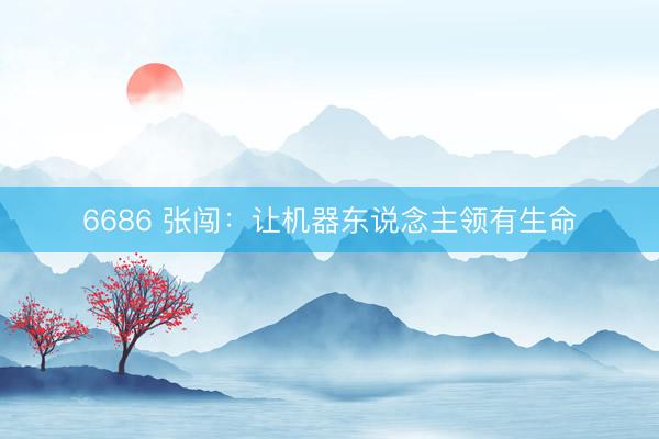 6686 张闯：让机器东说念主领有生命