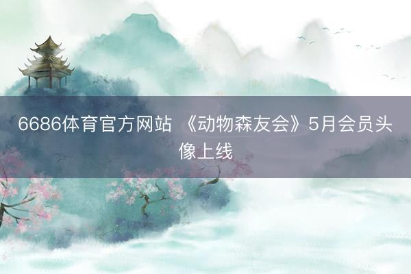 6686体育官方网站 《动物森友会》5月会员头像上线