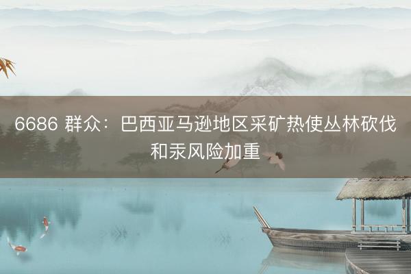 6686 群众：巴西亚马逊地区采矿热使丛林砍伐和汞风险加重