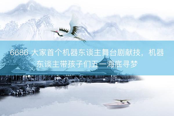 6686 大家首个机器东谈主舞台剧献技，机器东谈主带孩子们五一海底寻梦