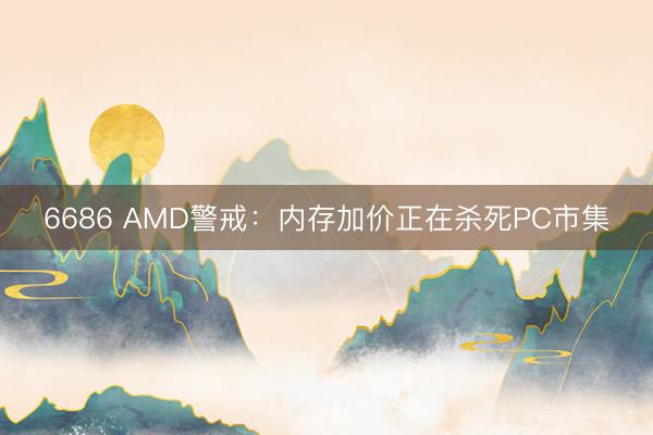 6686 AMD警戒：内存加价正在杀死PC市集