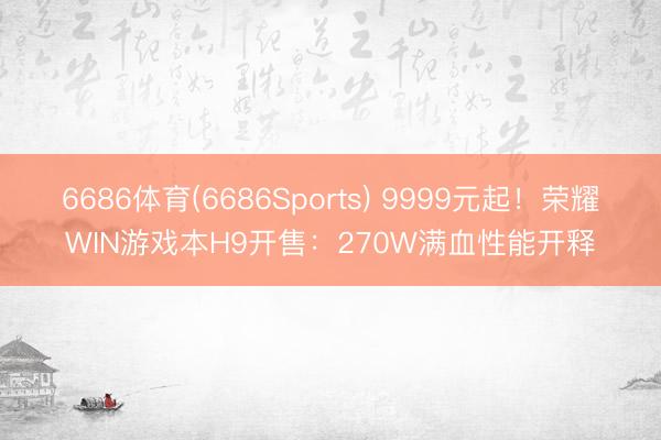 6686体育(6686Sports) 9999元起！荣耀WIN游戏本H9开售：270W满血性能开释