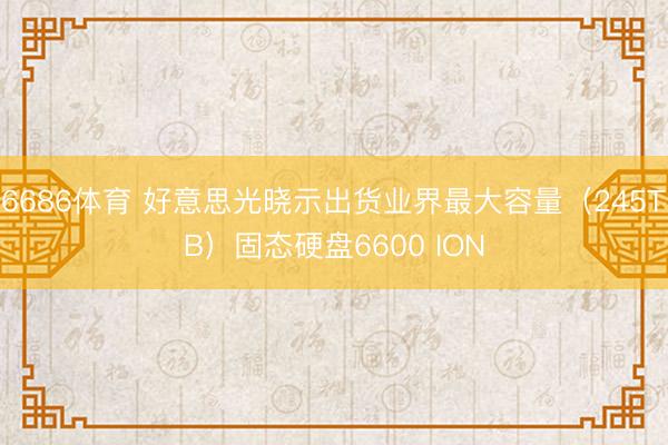 6686体育 好意思光晓示出货业界最大容量（245TB）固态硬盘6600 ION