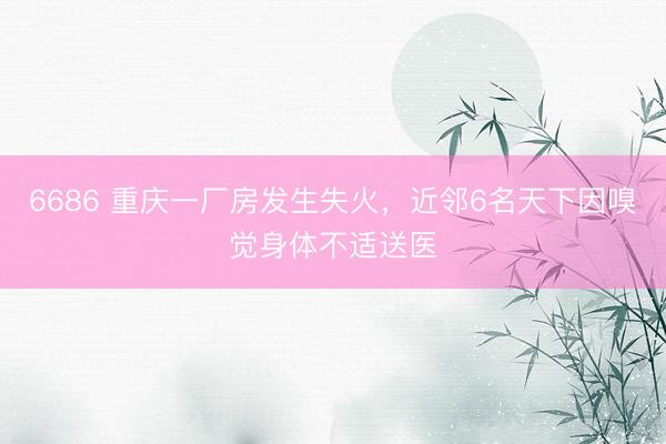 6686 重庆一厂房发生失火，近邻6名天下因嗅觉身体不适送医
