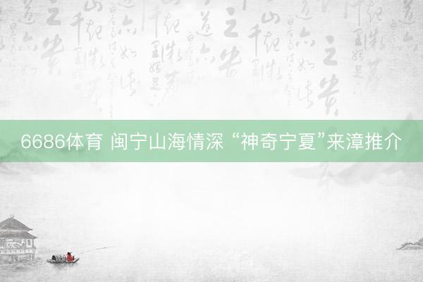 6686体育 闽宁山海情深 “神奇宁夏”来漳推介
